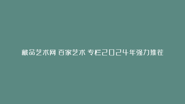 藏品艺术网《百家艺术》专栏2024年强力推荐：著名书画家郑克石 新作欣赏