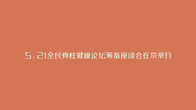 5.21全民脊柱健康论坛筹备座谈会在京举行