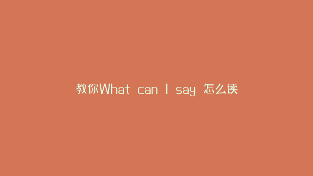 教你What can I say 怎么读