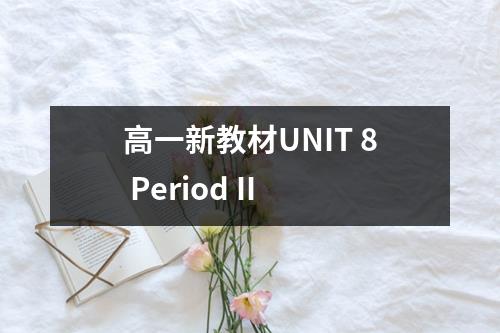 高一新教材UNIT 8 Period II