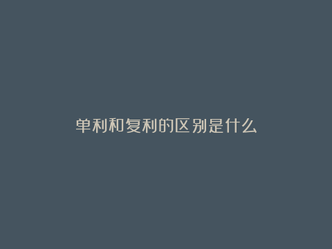 单利和复利的区别是什么？