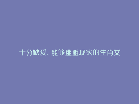 十分缺爱、能够逃避现实的生肖女