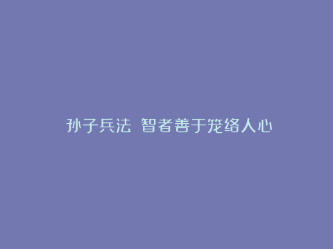 《孙子兵法》：智者善于笼络人心