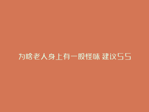 为啥老人身上有一股怪味？建议55岁后，远离3个习惯，老了或没味。