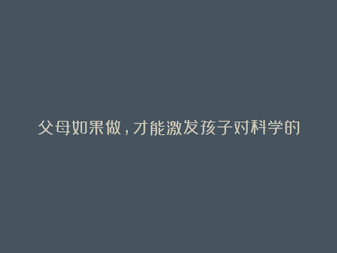 父母如果做，才能激发孩子对科学的兴趣