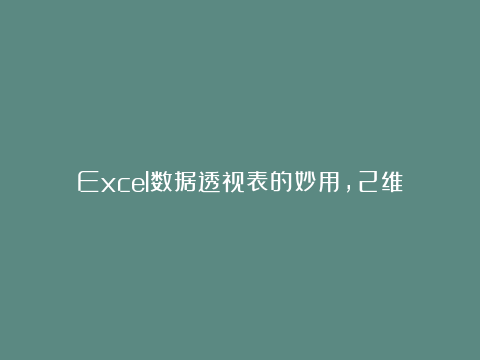 Excel数据透视表的妙用，2维表快速转换为1维表，WPS同样适用