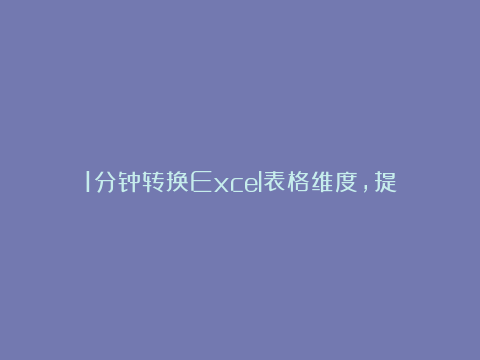 1分钟转换Excel表格维度，提高10倍工作效率