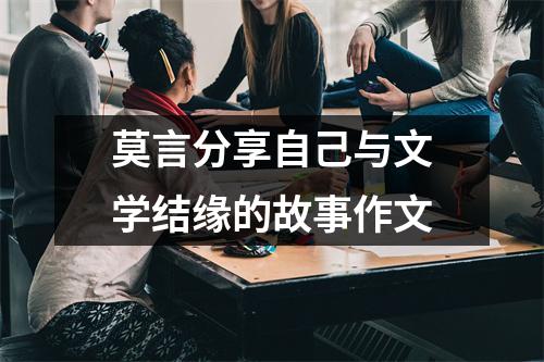 莫言分享自己与文学结缘的故事作文