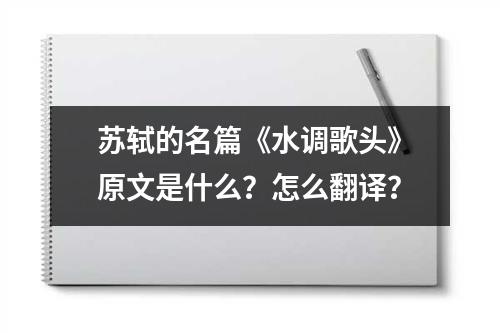 苏轼的名篇《水调歌头》原文是什么？怎么翻译？