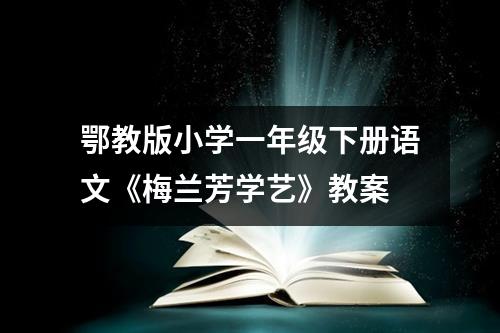 鄂教版小学一年级下册语文《梅兰芳学艺》教案