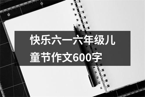 快乐六一六年级儿童节作文600字