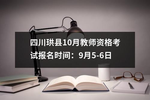 四川珙县10月教师资格考试报名时间：9月5-6日