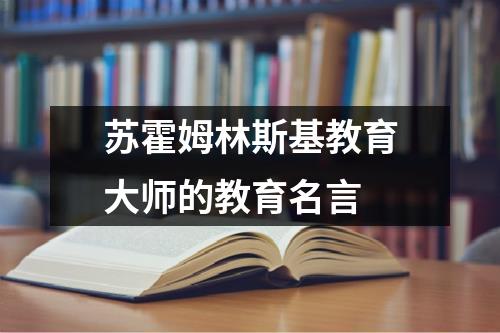 苏霍姆林斯基教育大师的教育名言