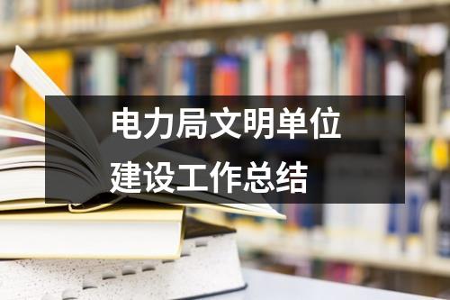 电力局文明单位建设工作总结