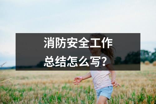 消防安全工作总结怎么写？