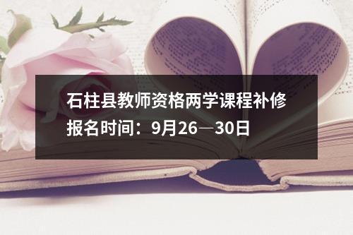 石柱县教师资格两学课程补修报名时间：9月26―30日