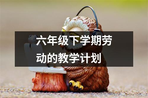 六年级下学期劳动的教学计划