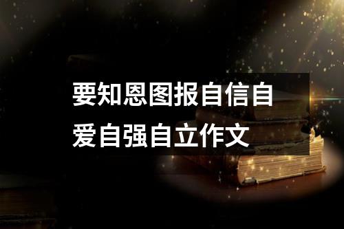 要知恩图报自信自爱自强自立作文