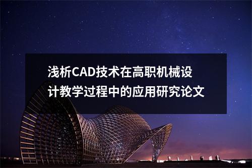 浅析CAD技术在高职机械设计教学过程中的应用研究论文