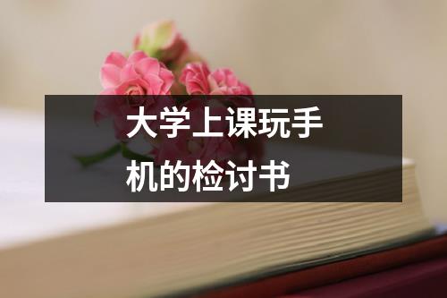 大学上课玩手机的检讨书