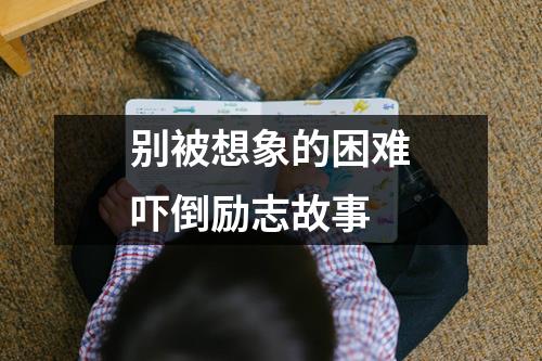 别被想象的困难吓倒励志故事