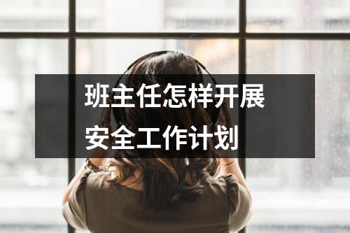 班主任怎样开展安全工作计划