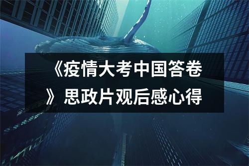 《疫情大考中国答卷》思政片观后感心得