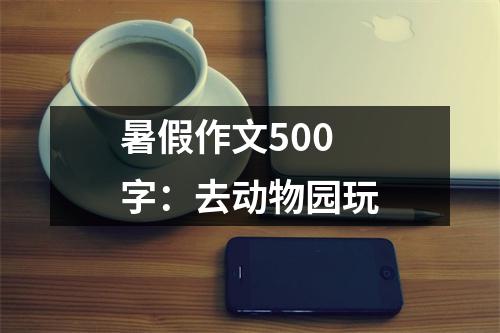 暑假作文500字：去动物园玩