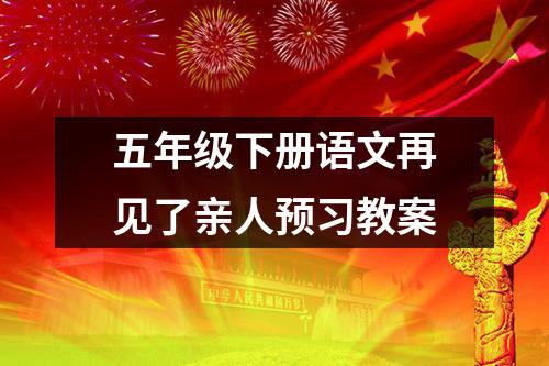 五年级下册语文再见了亲人预习教案