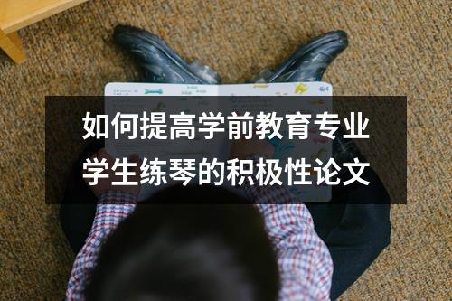 如何提高学前教育专业学生练琴的积极性论文