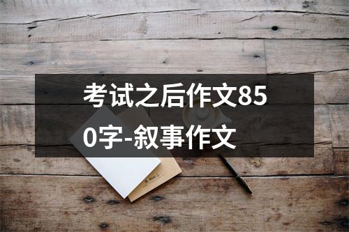 考试之后作文850字-叙事作文