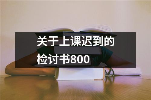 关于上课迟到的检讨书800