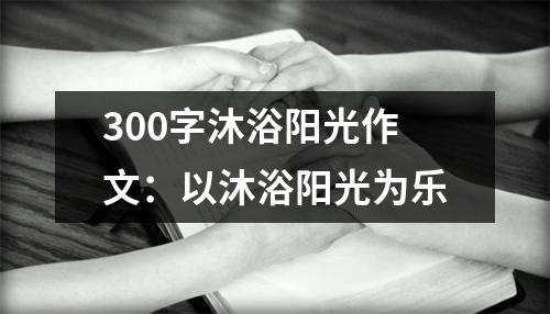 300字沐浴阳光作文：以沐浴阳光为乐