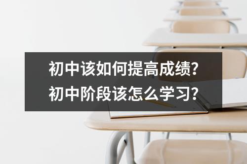 初中该如何提高成绩？初中阶段该怎么学习？