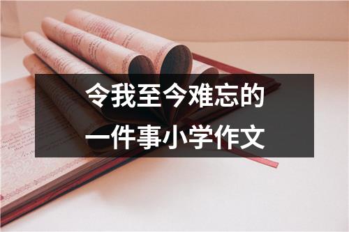 令我至今难忘的一件事小学作文