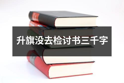 升旗没去检讨书三千字