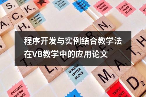 程序开发与实例结合教学法在VB教学中的应用论文