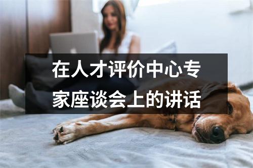 在人才评价中心专家座谈会上的讲话