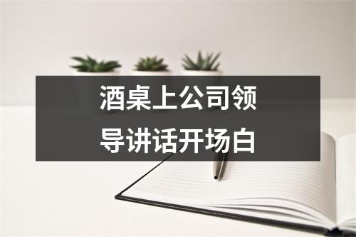 酒桌上公司领导讲话开场白