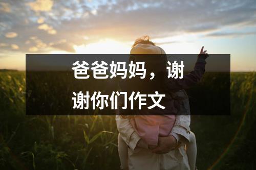 爸爸妈妈，谢谢你们作文