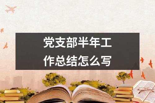 党支部半年工作总结怎么写