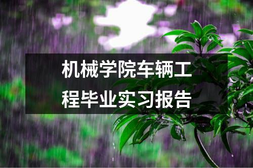 机械学院车辆工程毕业实习报告