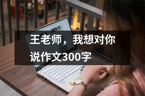 王老师，我想对你说作文300字