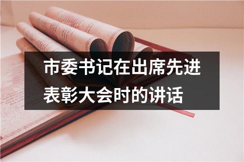 市委书记在出席先进表彰大会时的讲话