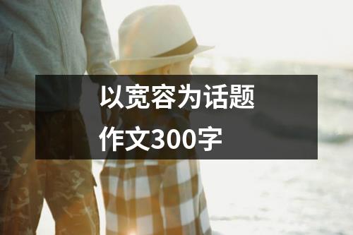 以宽容为话题作文300字