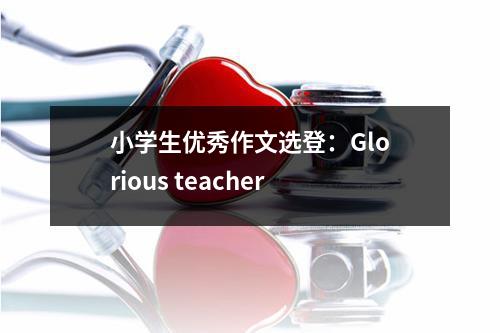 小学生优秀作文选登：Glorious teacher