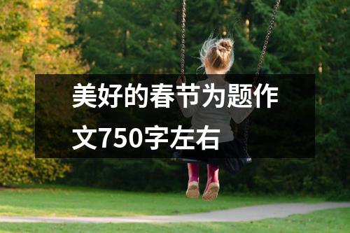 美好的春节为题作文750字左右