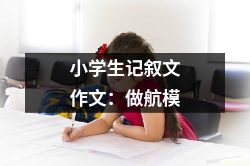 小学生记叙文作文：做航模