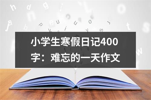 小学生寒假日记400字：难忘的一天作文