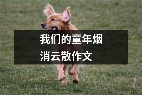 我们的童年烟消云散作文